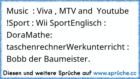 Music  : Viva , MTV and  Youtube !
Sport : Wii Sport
Englisch : Dora
Mathe:  taschenrechner
Werkunterricht : Bobb der Baumeister.
♥
