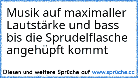 Musik auf maximaller Lautstärke und bass bis die Sprudelflasche angehüpft kommt