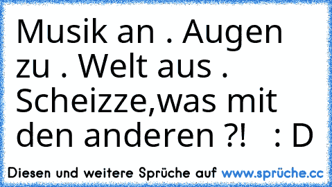 Musik an . Augen zu . Welt aus . Scheizze,was mit den anderen ?!   : D