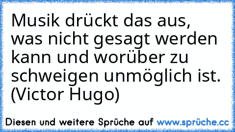 Musik drückt das aus, was nicht gesagt werden kann und worüber zu schweigen unmöglich ist. (Victor Hugo)