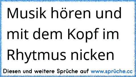 Musik hören und mit dem Kopf im Rhytmus nicken ♥