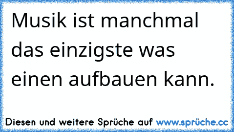 Musik ist manchmal das einzigste was einen aufbauen kann.♥