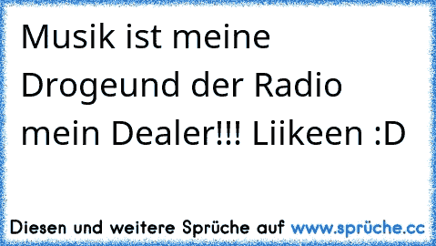 Musik ist meine Droge
und der Radio mein Dealer!!! 
Liikeen :D