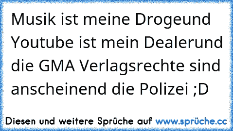 Musik ist meine Droge
und Youtube ist mein Dealer
und die GMA Verlagsrechte sind anscheinend die Polizei ;D