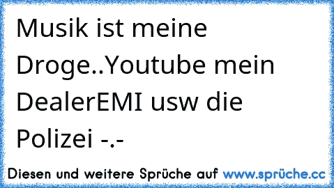 Musik ist meine Droge..
Youtube mein Dealer
EMI usw die Polizei -.-