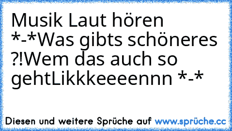 Musik Laut hören *-*
Was gibts schöneres ?!
Wem das auch so geht
Likkkeeeennn *-*