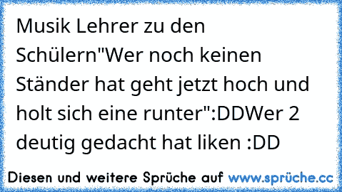 Musik Lehrer zu den Schülern
"Wer noch keinen Ständer hat geht jetzt hoch und holt sich eine runter":DD
Wer 2 deutig gedacht hat liken :DD