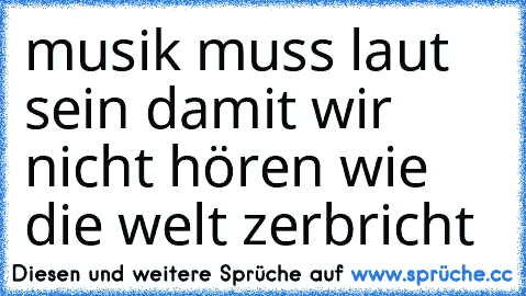 musik muss laut sein damit wir nicht hören wie die welt zerbricht