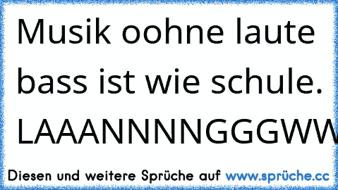 Musik oohne laute bass ist wie schule. LAAANNNNGGGWWEEEIIILLIIIIGGG