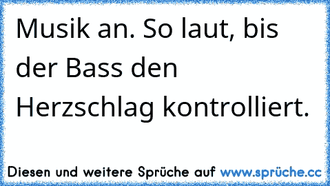 Musik an. So laut, bis der Bass den Herzschlag kontrolliert.