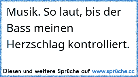 Musik. So laut, bis der Bass meinen Herzschlag kontrolliert.