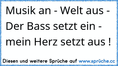 Musik an - Welt aus - Der Bass setzt ein - mein Herz setzt aus ! ♥