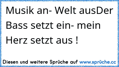 Musik an- Welt aus
Der Bass setzt ein- mein Herz setzt aus ! ♥