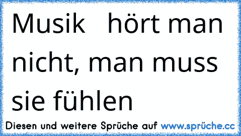 Musik  ♫ hört man nicht, man muss sie fühlen  ♥ ♥