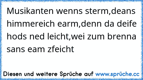 Musikanten wenns sterm,
deans himmereich earm,
denn da deife hods ned leicht,
wei zum brenna sans eam z´feicht