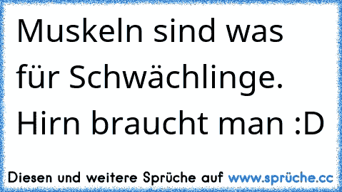 Muskeln sind was für Schwächlinge. Hirn braucht man :D