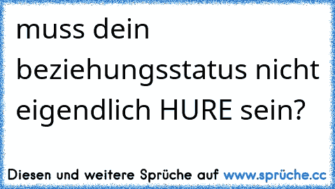 muss dein beziehungsstatus nicht eigendlich HURE sein?