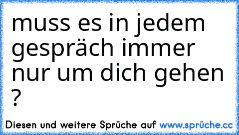 muss es in jedem gespräch immer nur um dich gehen ?