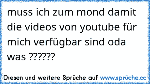 muss ich zum mond damit die videos von youtube für mich verfügbar sind oda was ??????