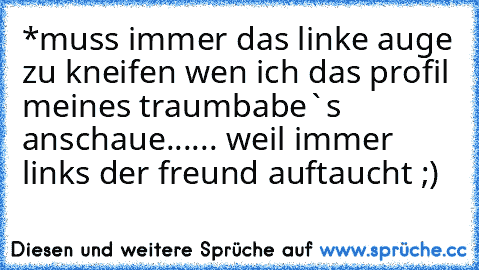 *muss immer das linke auge zu kneifen wen ich das profil meines traumbabe`s anschaue...... weil immer links der freund auftaucht ;)