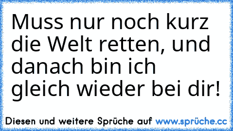 Muss nur noch kurz die Welt retten, und danach bin ich gleich wieder bei dir! ♥