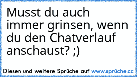 Musst du auch immer grinsen, wenn du den Chatverlauf anschaust? ;)