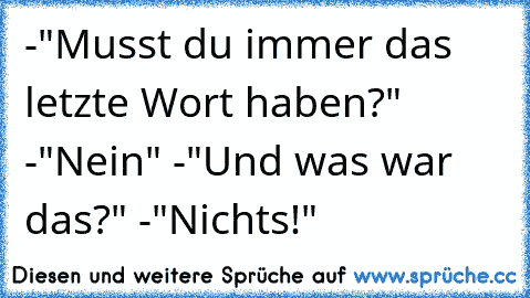 -"Musst du immer das letzte Wort haben?" -"Nein" -"Und was war das?" -"Nichts!"