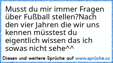 Musst du mir immer Fragen über Fußball stellen?
Nach den vier Jahren die wir uns kennen müsstest du eigentlich wissen das ich sowas nicht sehe^^