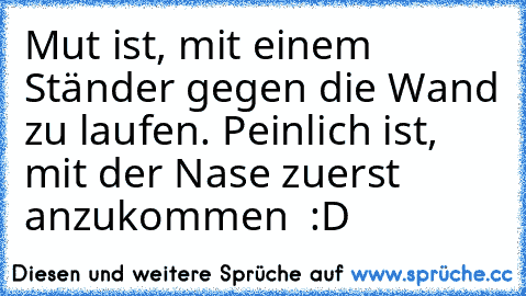 Mut ist, mit einem Ständer gegen die Wand zu laufen. Peinlich ist, mit der Nase zuerst anzukommen  :D