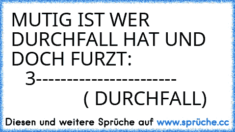 MUTIG IST WER DURCHFALL HAT UND DOCH FURZT:
                      3-----------------------
                         ( DURCHFALL)