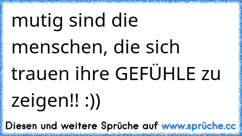 mutig sind die menschen, die sich trauen ihre GEFÜHLE zu zeigen!! :))