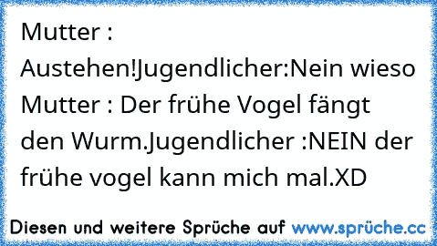 Mutter : Austehen!
Jugendlicher:Nein wieso 
Mutter : Der frühe Vogel fängt den Wurm.
Jugendlicher :NEIN der frühe vogel kann mich mal.
XD