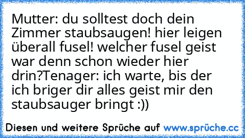 Mutter: du solltest doch dein Zimmer staubsaugen! hier leigen überall fusel! welcher fusel geist war denn schon wieder hier drin?
Tenager: ich warte, bis der ich briger dir alles geist mir den staubsauger bringt :))