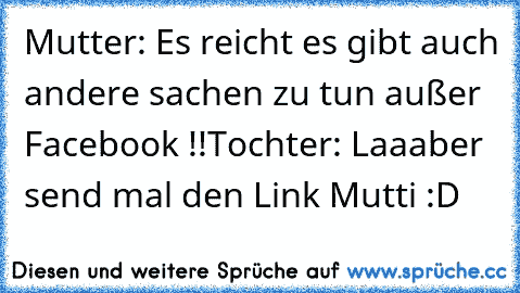 Mutter: Es reicht es gibt auch andere sachen zu tun außer Facebook !!
Tochter: Laaaber send mal den Link Mutti :D