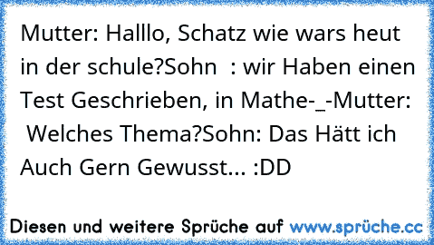 Mutter: Halllo, Schatz wie wars heut in der schule?
Sohn  : wir Haben einen Test Geschrieben, in Mathe-_-
Mutter:  Welches Thema?
Sohn: Das Hätt ich Auch Gern Gewusst... :DD