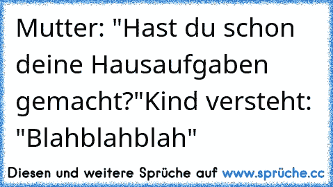 Mutter: "Hast du schon deine Hausaufgaben gemacht?"
Kind versteht: "Blahblahblah"