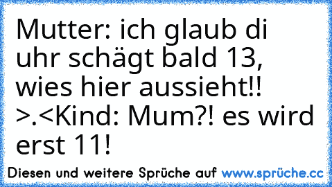 Mutter: ich glaub di uhr schägt bald 13, wies hier aussieht!! >.<
Kind: Mum?! es wird erst 11!