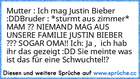 Mutter : Ich mag Justin Bieber :DD
Bruder : *sturmt aus zimmer* MAM ?? NIEMAND MAG AUS UNSERE FAMILIE JUSTIN BIEBER ??? SOGAR OMA!! 
Ich: Ja ,  ich hab ihr das gezeigt :DD Sie meinte was ist das für eine Schwuchtel!?