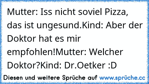 Mutter: Iss nicht soviel Pizza, das ist ungesund.
Kind: Aber der Doktor hat es mir empfohlen!
Mutter: Welcher Doktor?
Kind: Dr.Oetker :D