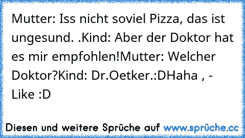 Mutter: Iss nicht soviel Pizza, das ist ungesund. .
Kind: Aber der Doktor hat es mir empfohlen!
Mutter: Welcher Doktor?
Kind: Dr.Oetker.:D
Haha , - Like :D