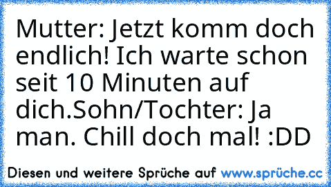 Mutter: Jetzt komm doch endlich! Ich warte schon seit 10 Minuten auf dich.
Sohn/Tochter: Ja man. Chill doch mal! 
:DD