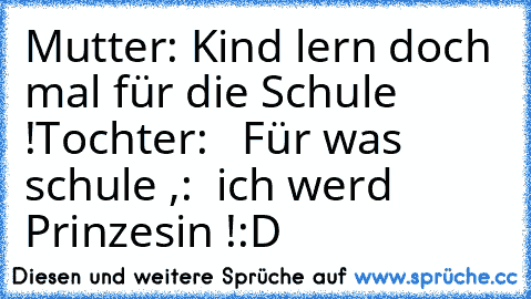 Mutter: Kind lern doch mal für die Schule !
Tochter:   Für was schule ,:  ich werd Prinzesin !
:D