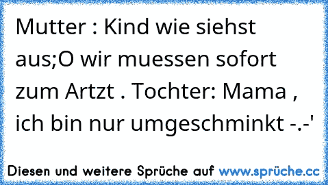 Mutter : Kind wie siehst aus;O wir muessen sofort zum Artzt . Tochter: Mama , ich bin nur umgeschminkt -.-'