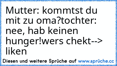 Mutter: kommtst du mit zu oma?
tochter: nee, hab keinen hunger!
wers chekt--> liken