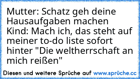 Mutter: Schatz geh deine Hausaufgaben machen Kind: Mach ich, das steht auf meiner to-do liste sofort hinter "Die weltherrschaft an mich reißen"