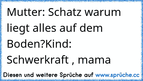 Mutter: Schatz warum liegt alles auf dem Boden?
Kind: Schwerkraft , mama