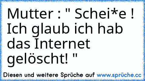 Mutter : " Schei*e ! Ich glaub ich hab das Internet gelöscht! "