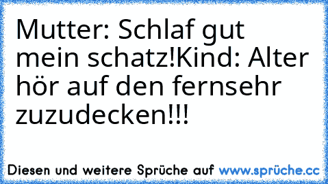 Mutter: Schlaf gut mein schatz!
Kind: Alter hör auf den fernsehr zuzudecken!!!