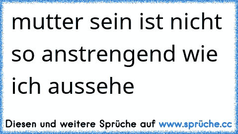 mutter sein ist nicht so anstrengend wie ich aussehe