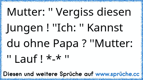 Mutter: '' Vergiss diesen Jungen ! ''
Ich: '' Kannst du ohne Papa ? ''
Mutter: '' Lauf ! *-* ''